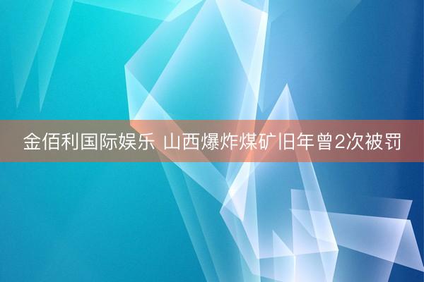 金佰利国际娱乐 山西爆炸煤矿旧年曾2次被罚
