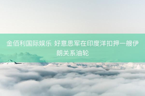 金佰利国际娱乐 好意思军在印度洋扣押一艘伊朗关系油轮
