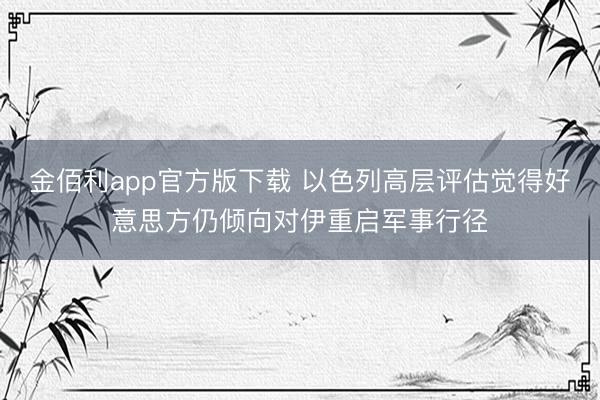 金佰利app官方版下载 以色列高层评估觉得好意思方仍倾向对伊重启军事行径