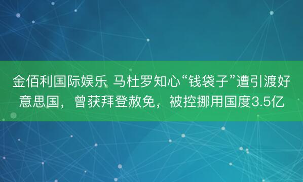 金佰利国际娱乐 马杜罗知心“钱袋子”遭引渡好意思国，曾获拜登赦免，被控挪用国度3.5亿