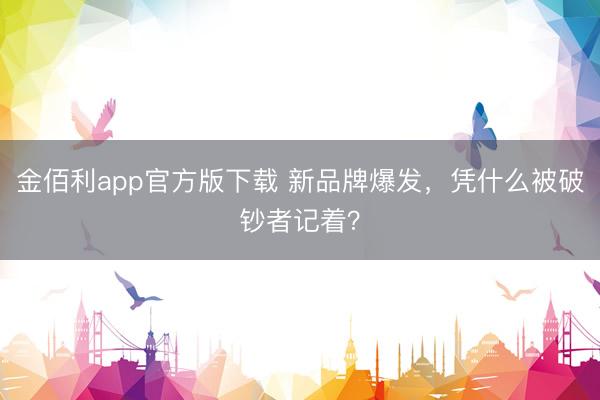 金佰利app官方版下载 新品牌爆发，凭什么被破钞者记着？
