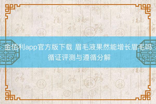 金佰利app官方版下载 眉毛液果然能增长眉毛吗 循证评测与遵循分解