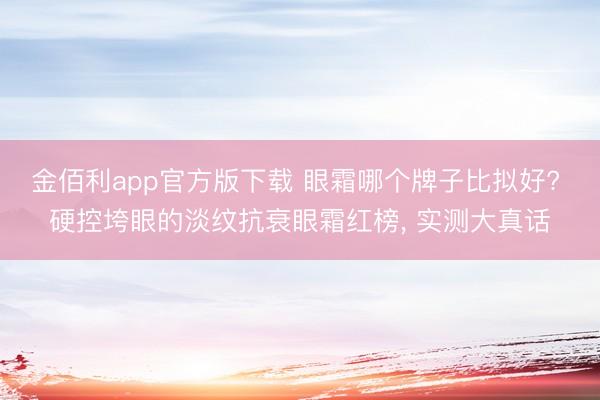 金佰利app官方版下载 眼霜哪个牌子比拟好? 硬控垮眼的淡纹抗衰眼霜红榜， 实测大真话