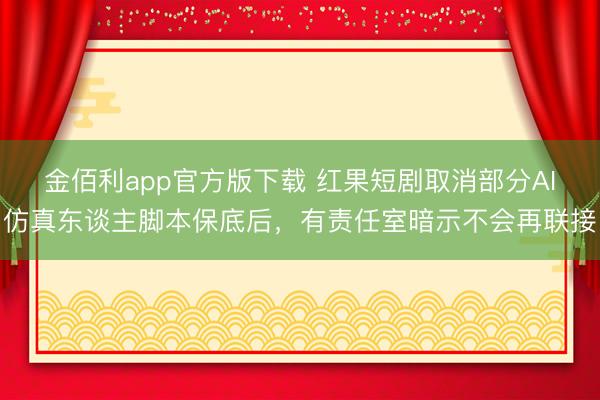 金佰利app官方版下载 红果短剧取消部分AI仿真东谈主脚本保底后，有责任室暗示不会再联接