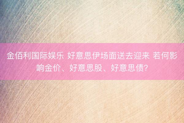 金佰利国际娱乐 好意思伊场面送去迎来 若何影响金价、好意思股、好意思债？
