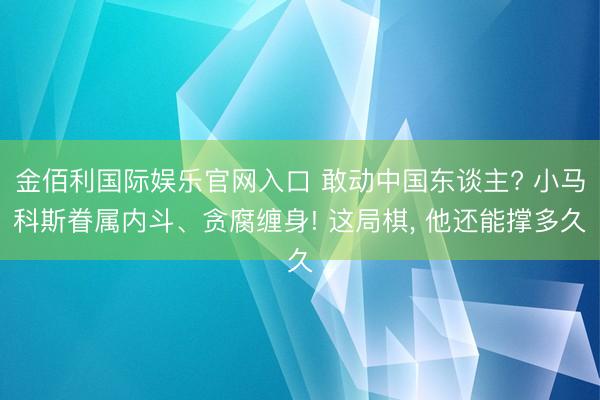 金佰利国际娱乐官网入口 敢动中国东谈主? 小马科斯眷属内斗、贪腐缠身! 这局棋， 他还能撑多久