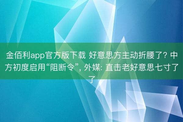 金佰利app官方版下载 好意思方主动折腰了? 中方初度启用“阻断令”， 外媒: 直击老好意思七寸了