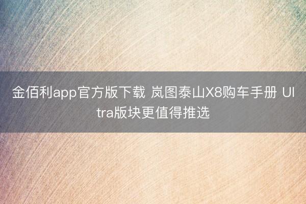 金佰利app官方版下载 岚图泰山X8购车手册 Ultra版块更值得推选