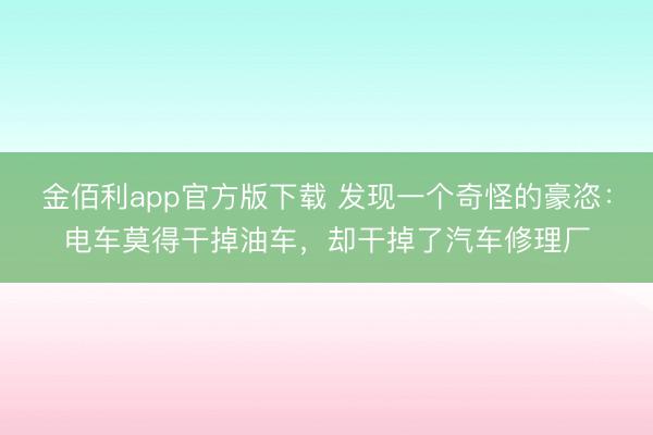 金佰利app官方版下载 发现一个奇怪的豪恣：电车莫得干掉油车，却干掉了汽车修理厂