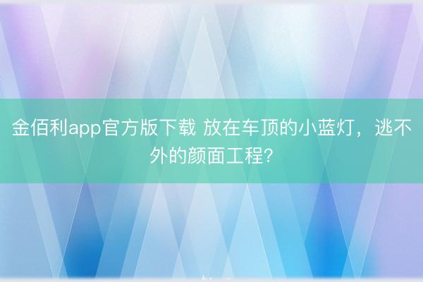 金佰利app官方版下载 放在车顶的小蓝灯，逃不外的颜面工程？
