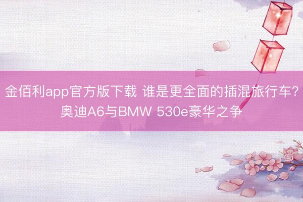 金佰利app官方版下载 谁是更全面的插混旅行车？奥迪A6与BMW 530e豪华之争