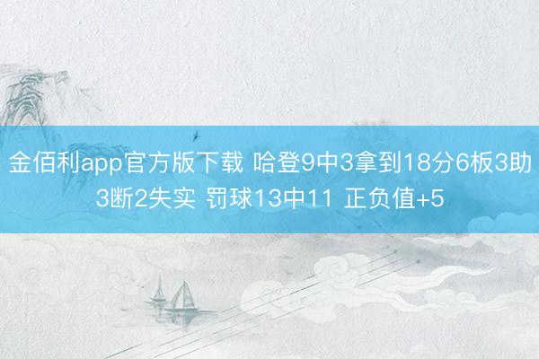 金佰利app官方版下载 哈登9中3拿到18分6板3助3断2失实 罚球13中11 正负值+5
