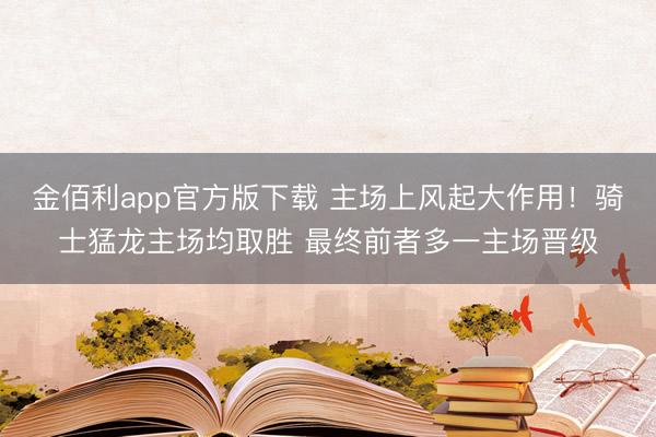 金佰利app官方版下载 主场上风起大作用！骑士猛龙主场均取胜 最终前者多一主场晋级