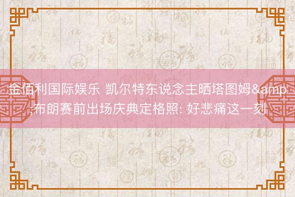 金佰利国际娱乐 凯尔特东说念主晒塔图姆&布朗赛前出场庆典定格照: 好悲痛这一刻