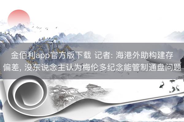 金佰利app官方版下载 记者: 海港外助构建存偏差， 没东说念主认为梅伦多纪念能管制通盘问题
