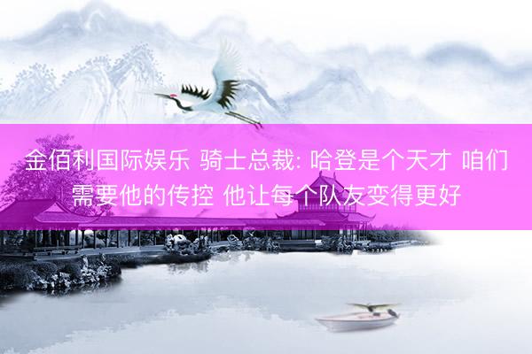 金佰利国际娱乐 骑士总裁: 哈登是个天才 咱们需要他的传控 他让每个队友变得更好