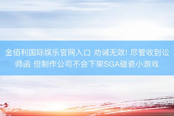 金佰利国际娱乐官网入口 劝诫无效! 尽管收到讼师函 但制作公司不会下架SGA碰瓷小游戏
