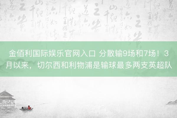 金佰利国际娱乐官网入口 分散输9场和7场！3月以来，切尔西和利物浦是输球最多两支英超队