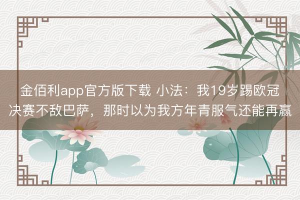 金佰利app官方版下载 小法：我19岁踢欧冠决赛不敌巴萨，那时以为我方年青服气还能再赢