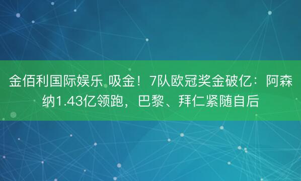 金佰利国际娱乐 吸金！7队欧冠奖金破亿：阿森纳1.43亿领跑，巴黎、拜仁紧随自后