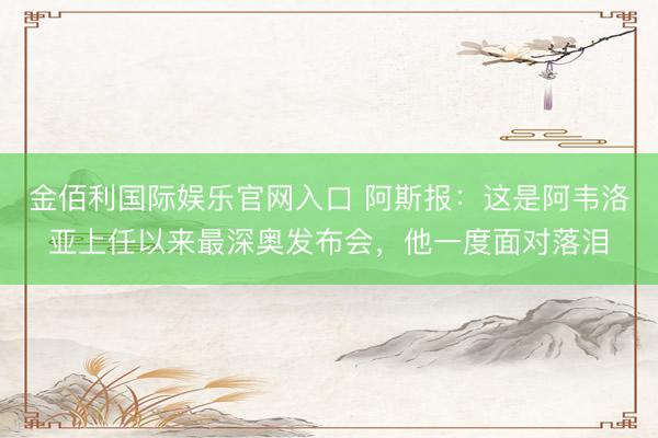 金佰利国际娱乐官网入口 阿斯报：这是阿韦洛亚上任以来最深奥发布会，他一度面对落泪