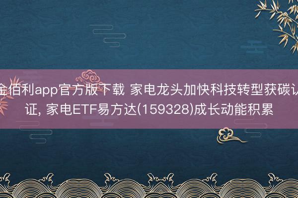 金佰利app官方版下载 家电龙头加快科技转型获碳认证， 家电ETF易方达(159328)成长动能积累