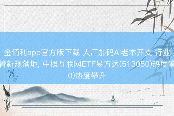 金佰利app官方版下载 大厂加码AI老本开支 行业监管新规落地， 中概互联网ETF易方达(513050)热度攀升