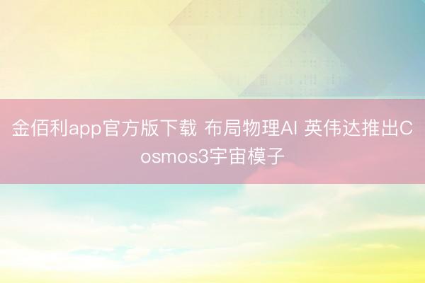 金佰利app官方版下载 布局物理AI 英伟达推出Cosmos3宇宙模子