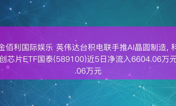 金佰利国际娱乐 英伟达台积电联手推AI晶圆制造， 科创芯片ETF国泰(589100)近5日净流入6604.06万元