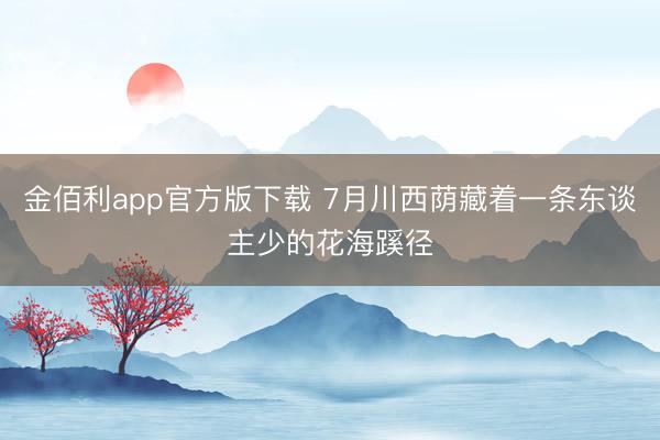 金佰利app官方版下载 7月川西荫藏着一条东谈主少的花海蹊径