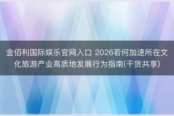 金佰利国际娱乐官网入口 2026若何加速所在文化旅游产业高质地发展行为指南(干货共享)
