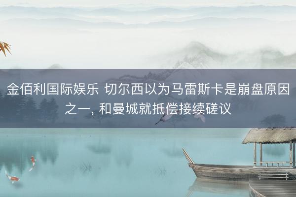 金佰利国际娱乐 切尔西以为马雷斯卡是崩盘原因之一， 和曼城就抵偿接续磋议