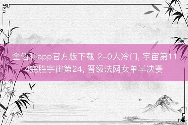 金佰利app官方版下载 2-0大冷门， 宇宙第114完胜宇宙第24， 晋级法网女单半决赛