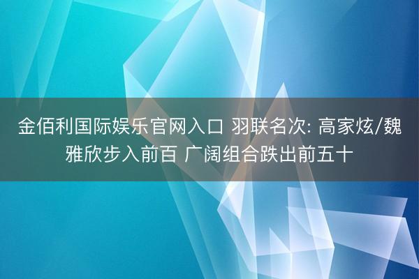 金佰利国际娱乐官网入口 羽联名次: 高家炫/魏雅欣步入前百 广阔组合跌出前五十