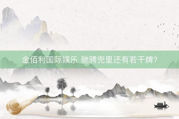 金佰利国际娱乐 驰骋兜里还有若干牌？