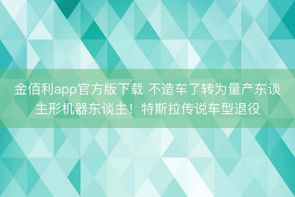 金佰利app官方版下载 不造车了转为量产东谈主形机器东谈主！特斯拉传说车型退役