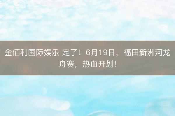 金佰利国际娱乐 定了！6月19日，福田新洲河龙舟赛，热血开划！
