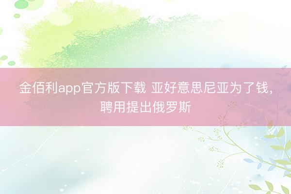 金佰利app官方版下载 亚好意思尼亚为了钱，聘用提出俄罗斯