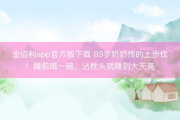金佰利app官方版下载 89岁奶奶传的土步伐！睡前喝一碗，沾枕头就睡到大天亮