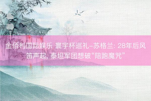 金佰利国际娱乐 寰宇杯巡礼-苏格兰: 28年后风笛声起, 泰坦军团想破“陪跑魔咒”