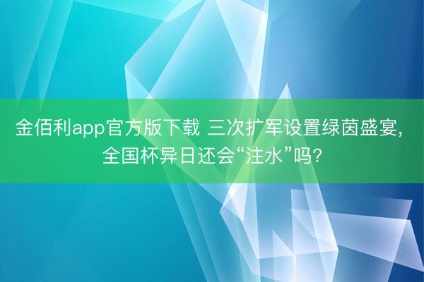 金佰利app官方版下载 三次扩军设置绿茵盛宴， 全国杯异日还会“注水”吗?