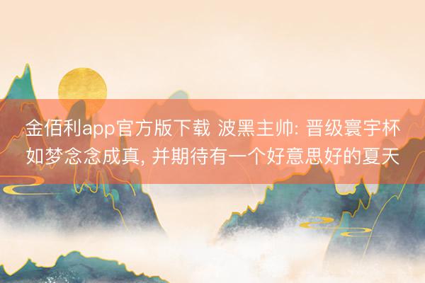 金佰利app官方版下载 波黑主帅: 晋级寰宇杯如梦念念成真， 并期待有一个好意思好的夏天