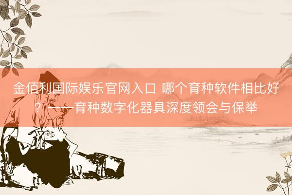 金佰利国际娱乐官网入口 哪个育种软件相比好？——育种数字化器具深度领会与保举