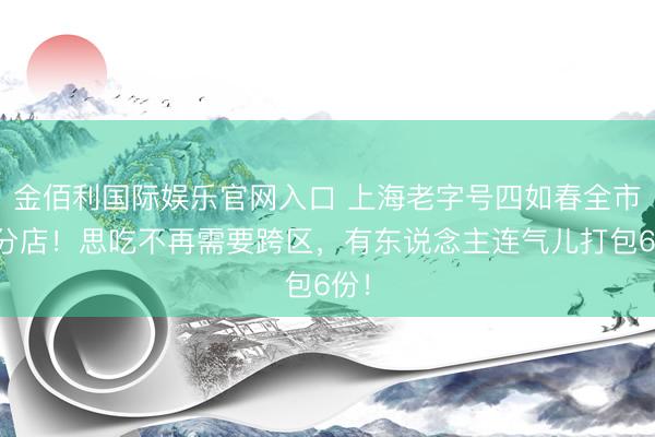 金佰利国际娱乐官网入口 上海老字号四如春全市开分店！思吃不再需要跨区，有东说念主连气儿打包6份！