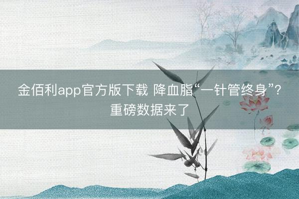 金佰利app官方版下载 降血脂“一针管终身”？重磅数据来了