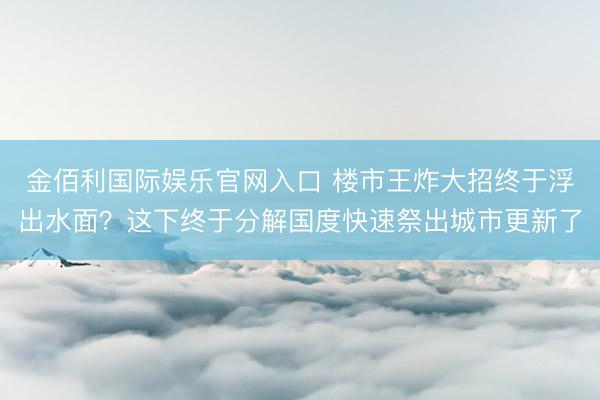 金佰利国际娱乐官网入口 楼市王炸大招终于浮出水面？这下终于分解国度快速祭出城市更新了