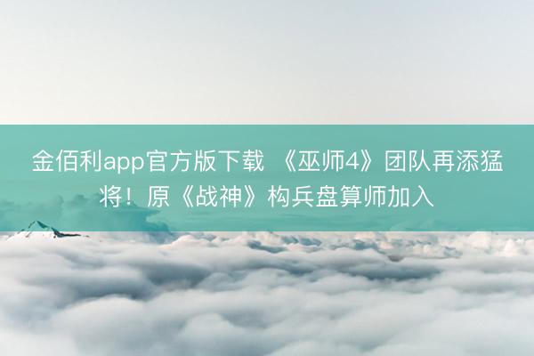 金佰利app官方版下载 《巫师4》团队再添猛将！原《战神》构兵盘算师加入