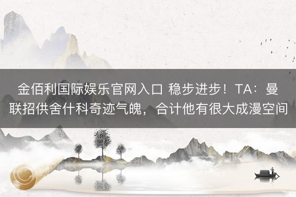 金佰利国际娱乐官网入口 稳步进步！TA：曼联招供舍什科奇迹气魄，合计他有很大成漫空间