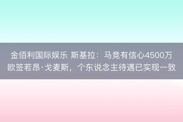 金佰利国际娱乐 斯基拉:马竞有信心4500万欧签若昂·戈麦斯,个东说念主待遇已实现一致
