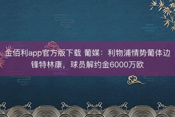 金佰利app官方版下载 葡媒：利物浦情势葡体边锋特林康，球员解约金6000万欧